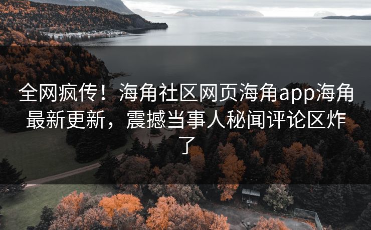 全网疯传！海角社区网页海角app海角最新更新，震撼当事人秘闻评论区炸了