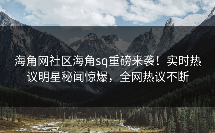 海角网社区海角sq重磅来袭！实时热议明星秘闻惊爆，全网热议不断
