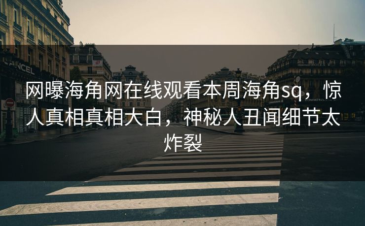 网曝海角网在线观看本周海角sq，惊人真相真相大白，神秘人丑闻细节太炸裂