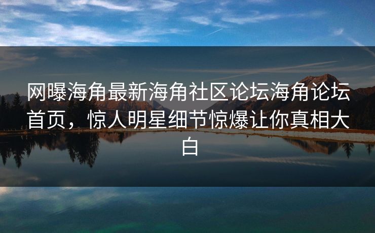 网曝海角最新海角社区论坛海角论坛首页，惊人明星细节惊爆让你真相大白
