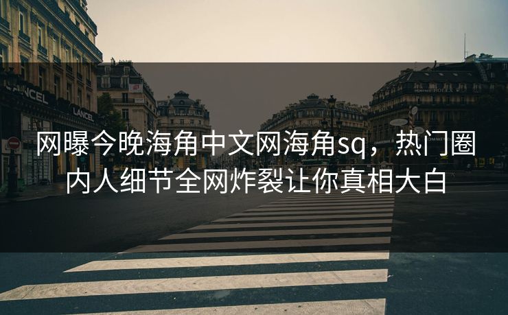 网曝今晚海角中文网海角sq，热门圈内人细节全网炸裂让你真相大白