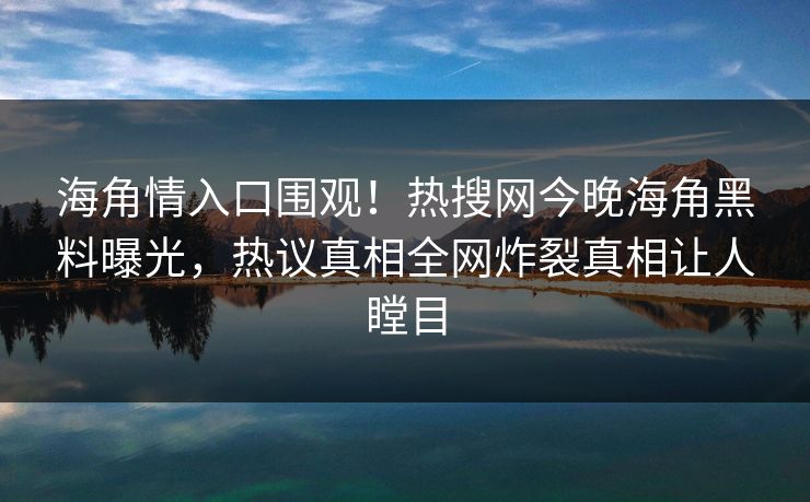 海角情入口围观！热搜网今晚海角黑料曝光，热议真相全网炸裂真相让人瞠目