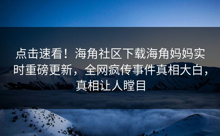 点击速看！海角社区下载海角妈妈实时重磅更新，全网疯传事件真相大白，真相让人瞠目