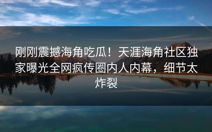 刚刚震撼海角吃瓜！天涯海角社区独家曝光全网疯传圈内人内幕，细节太炸裂
