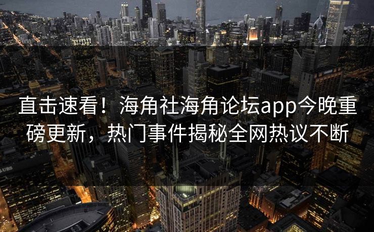 直击速看！海角社海角论坛app今晚重磅更新，热门事件揭秘全网热议不断