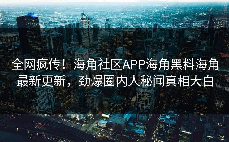 全网疯传！海角社区APP海角黑料海角最新更新，劲爆圈内人秘闻真相大白