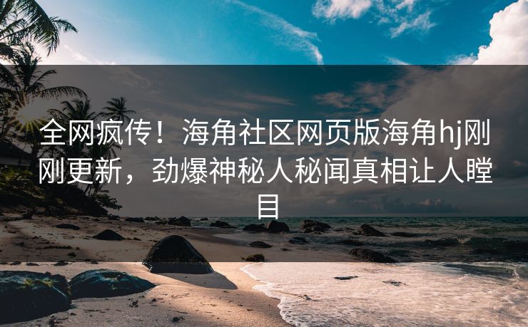 全网疯传！海角社区网页版海角hj刚刚更新，劲爆神秘人秘闻真相让人瞠目