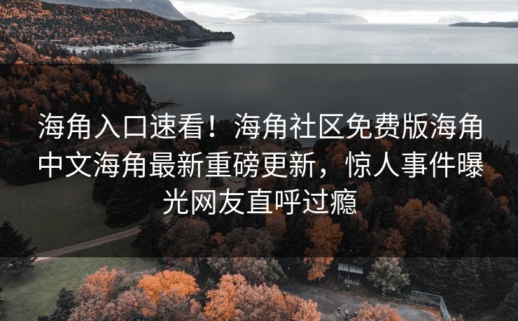 海角入口速看！海角社区免费版海角中文海角最新重磅更新，惊人事件曝光网友直呼过瘾