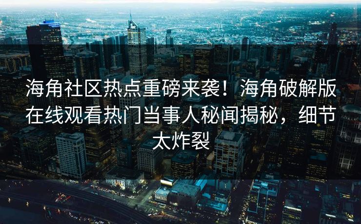 海角社区热点重磅来袭！海角破解版在线观看热门当事人秘闻揭秘，细节太炸裂