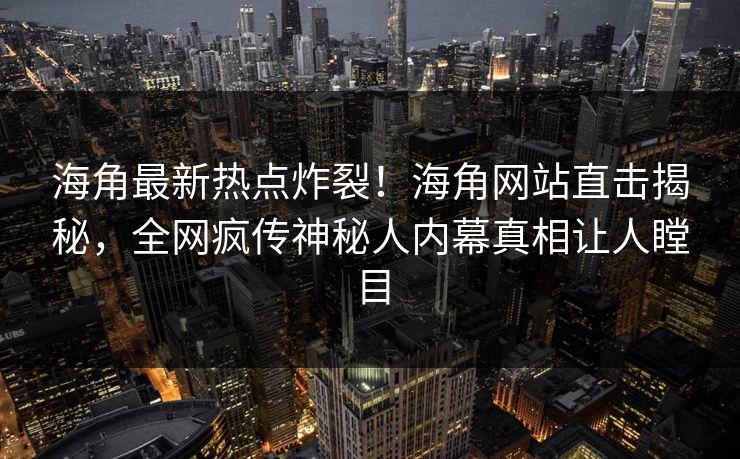 海角最新热点炸裂！海角网站直击揭秘，全网疯传神秘人内幕真相让人瞠目