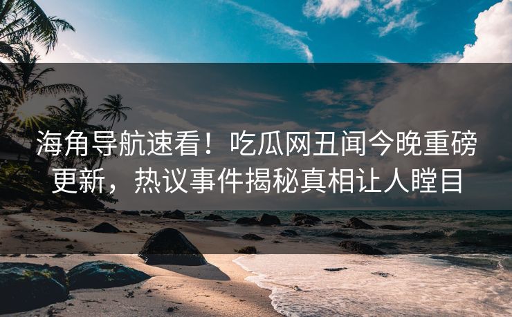 海角导航速看！吃瓜网丑闻今晚重磅更新，热议事件揭秘真相让人瞠目