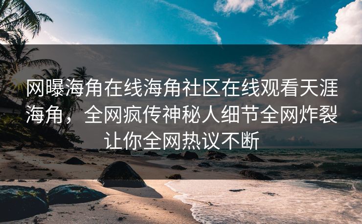 网曝海角在线海角社区在线观看天涯海角，全网疯传神秘人细节全网炸裂让你全网热议不断