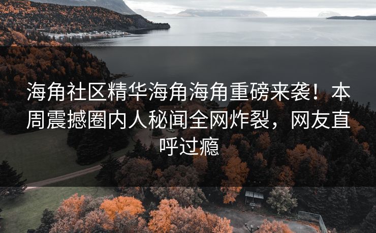 海角社区精华海角海角重磅来袭！本周震撼圈内人秘闻全网炸裂，网友直呼过瘾