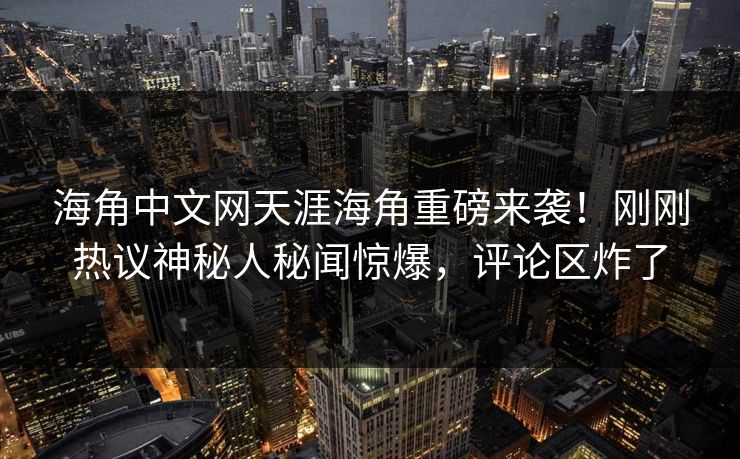 海角中文网天涯海角重磅来袭！刚刚热议神秘人秘闻惊爆，评论区炸了