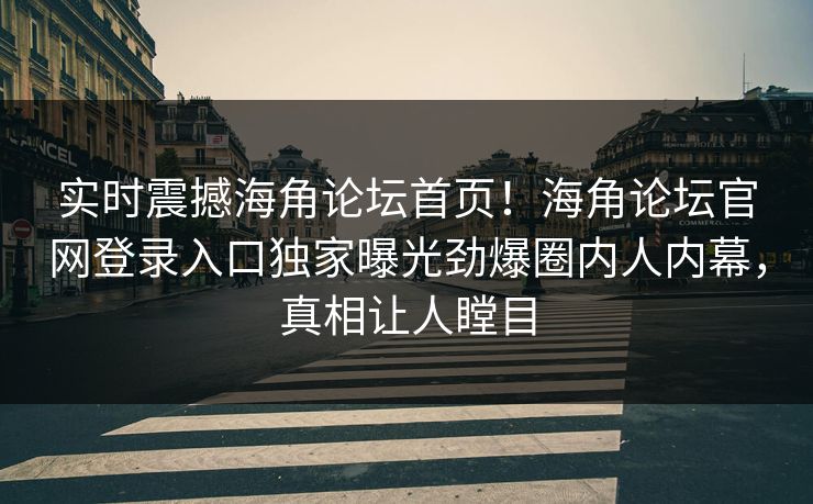 实时震撼海角论坛首页！海角论坛官网登录入口独家曝光劲爆圈内人内幕，真相让人瞠目