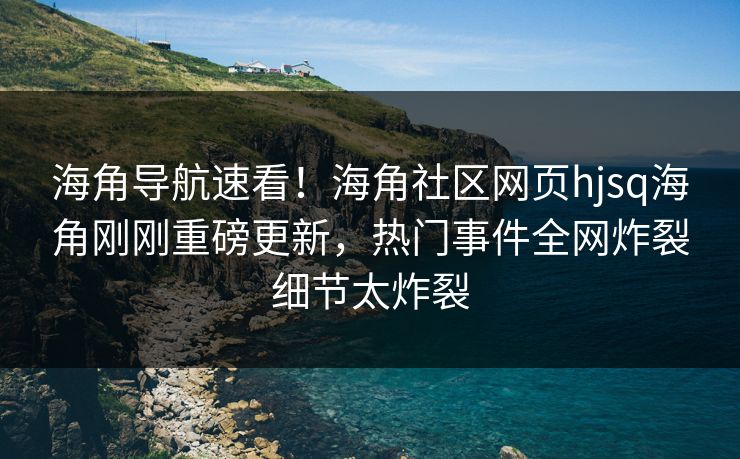 海角导航速看！海角社区网页hjsq海角刚刚重磅更新，热门事件全网炸裂细节太炸裂