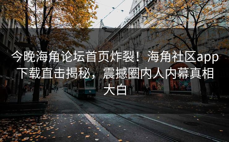 今晚海角论坛首页炸裂！海角社区app下载直击揭秘，震撼圈内人内幕真相大白