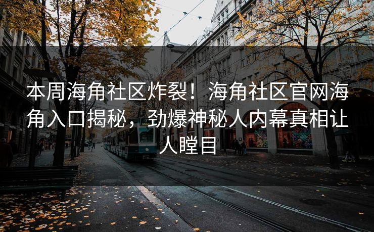 本周海角社区炸裂！海角社区官网海角入口揭秘，劲爆神秘人内幕真相让人瞠目