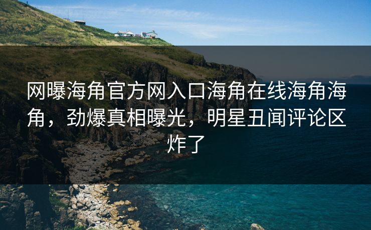网曝海角官方网入口海角在线海角海角，劲爆真相曝光，明星丑闻评论区炸了