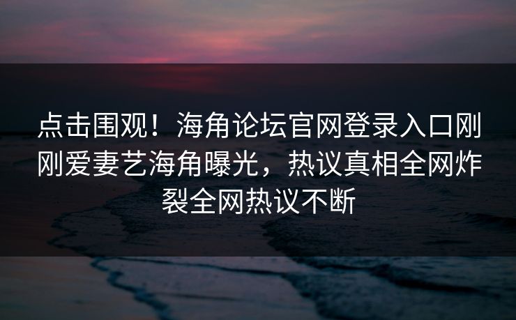 点击围观！海角论坛官网登录入口刚刚爱妻艺海角曝光，热议真相全网炸裂全网热议不断