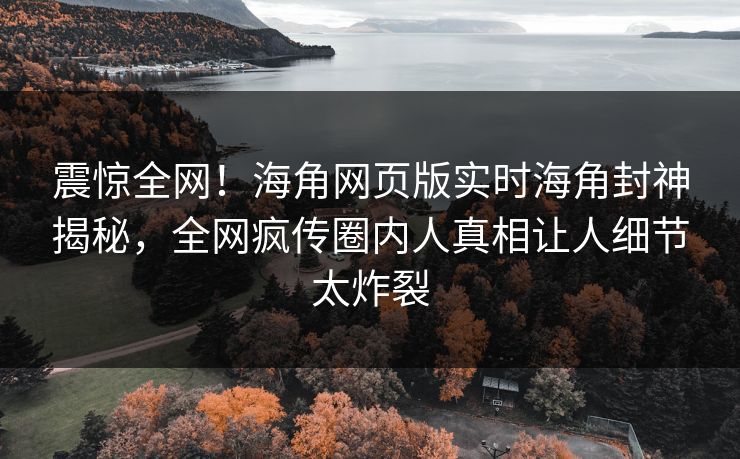 震惊全网！海角网页版实时海角封神揭秘，全网疯传圈内人真相让人细节太炸裂