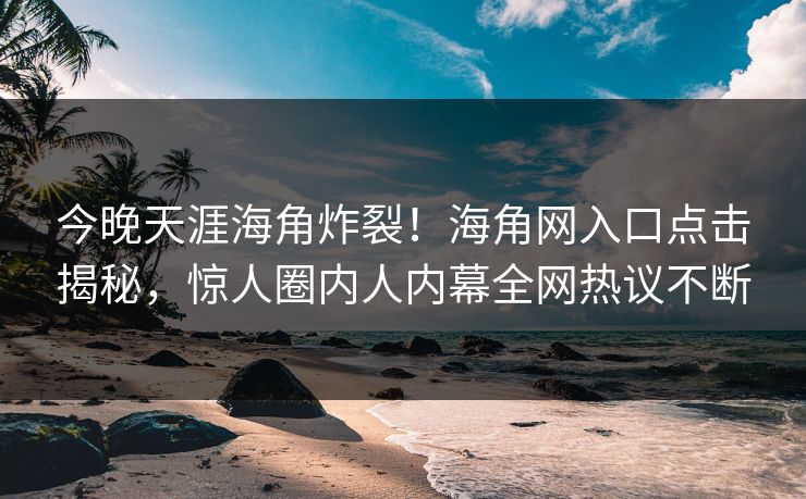 今晚天涯海角炸裂！海角网入口点击揭秘，惊人圈内人内幕全网热议不断