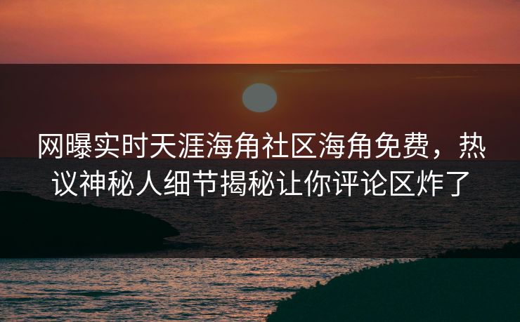 网曝实时天涯海角社区海角免费，热议神秘人细节揭秘让你评论区炸了