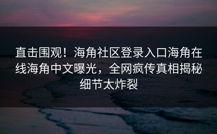 直击围观！海角社区登录入口海角在线海角中文曝光，全网疯传真相揭秘细节太炸裂