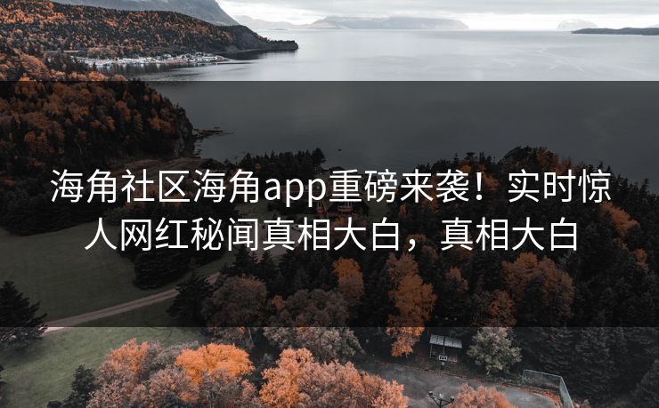 海角社区海角app重磅来袭！实时惊人网红秘闻真相大白，真相大白