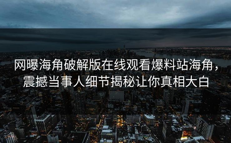 网曝海角破解版在线观看爆料站海角，震撼当事人细节揭秘让你真相大白