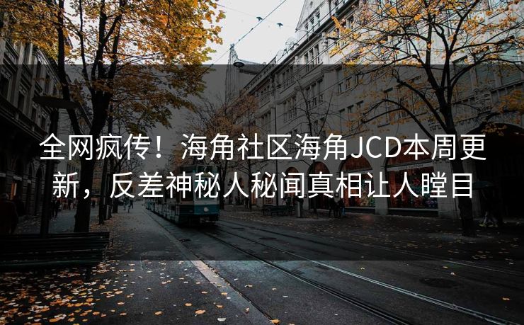 全网疯传！海角社区海角JCD本周更新，反差神秘人秘闻真相让人瞠目
