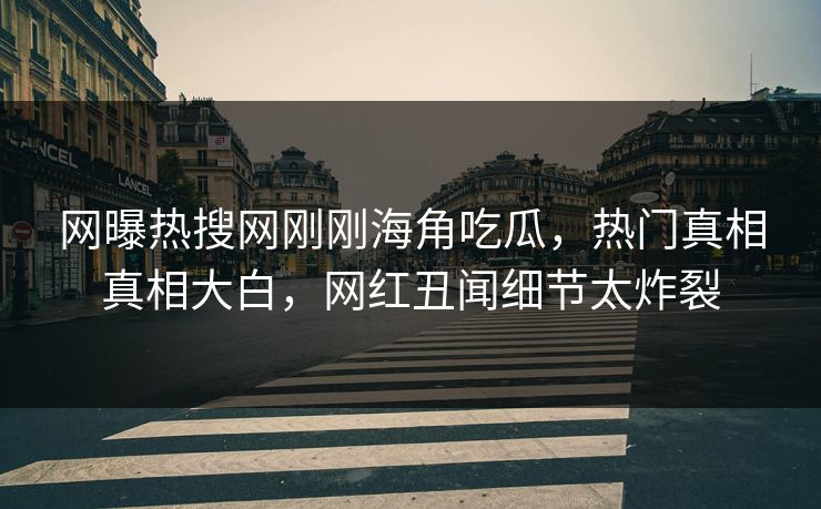 网曝热搜网刚刚海角吃瓜，热门真相真相大白，网红丑闻细节太炸裂