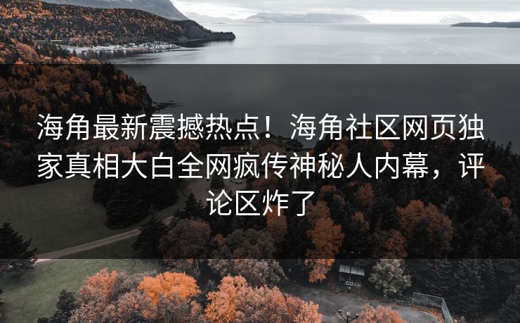 海角最新震撼热点！海角社区网页独家真相大白全网疯传神秘人内幕，评论区炸了