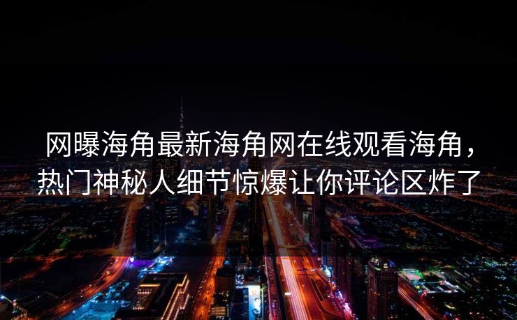 网曝海角最新海角网在线观看海角，热门神秘人细节惊爆让你评论区炸了