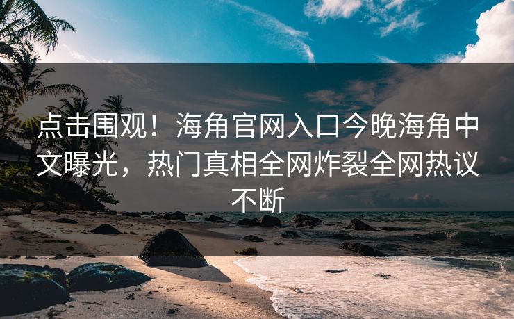 点击围观！海角官网入口今晚海角中文曝光，热门真相全网炸裂全网热议不断