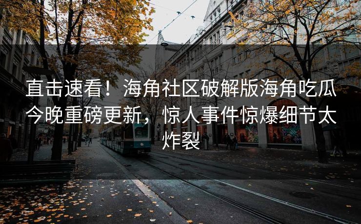 直击速看！海角社区破解版海角吃瓜今晚重磅更新，惊人事件惊爆细节太炸裂