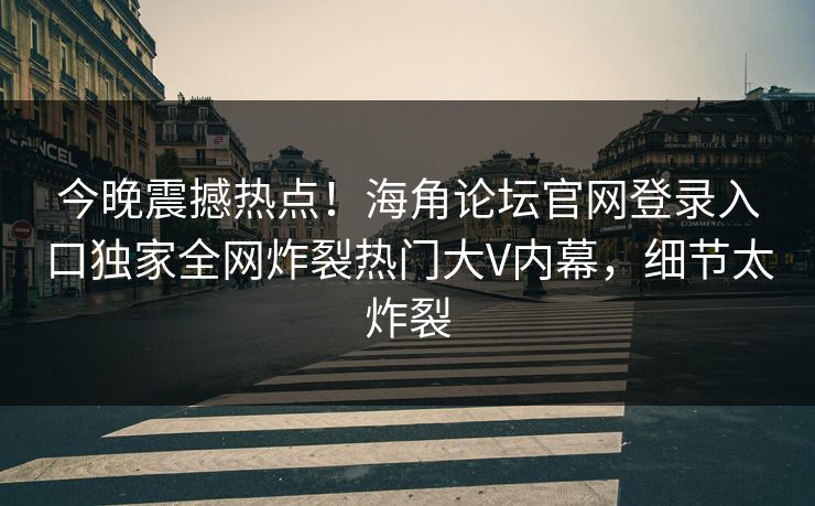 今晚震撼热点！海角论坛官网登录入口独家全网炸裂热门大V内幕，细节太炸裂