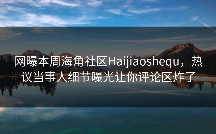 网曝本周海角社区Haijiaoshequ，热议当事人细节曝光让你评论区炸了