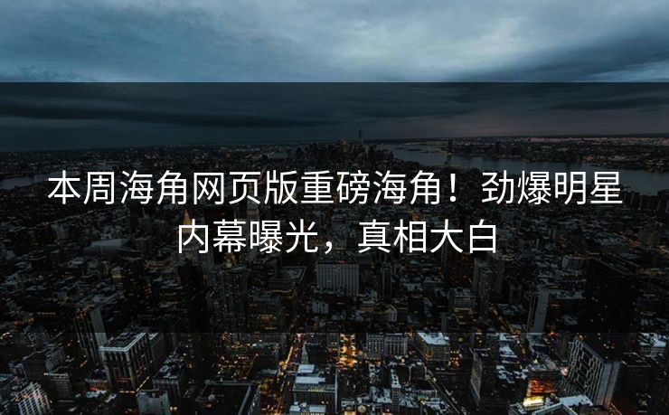 本周海角网页版重磅海角！劲爆明星内幕曝光，真相大白