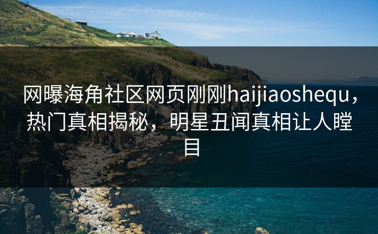 网曝海角社区网页刚刚haijiaoshequ，热门真相揭秘，明星丑闻真相让人瞠目