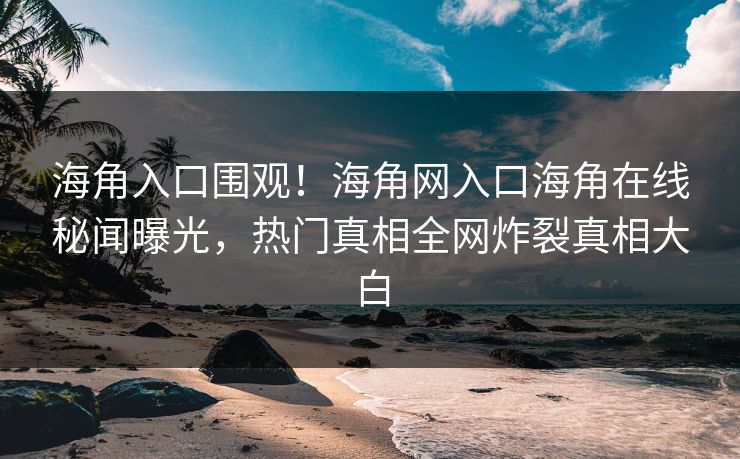 海角入口围观！海角网入口海角在线秘闻曝光，热门真相全网炸裂真相大白
