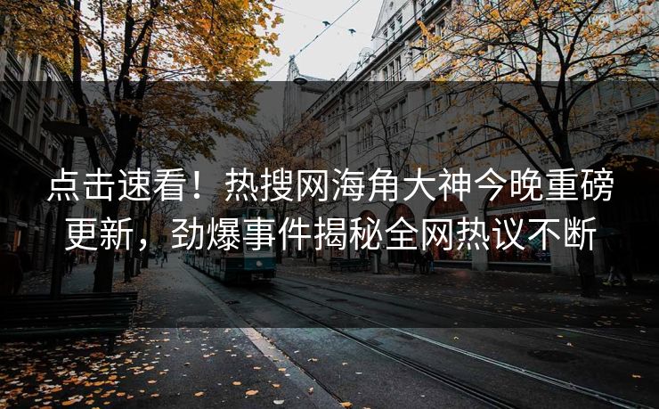 点击速看！热搜网海角大神今晚重磅更新，劲爆事件揭秘全网热议不断