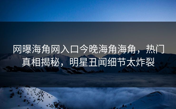网曝海角网入口今晚海角海角，热门真相揭秘，明星丑闻细节太炸裂