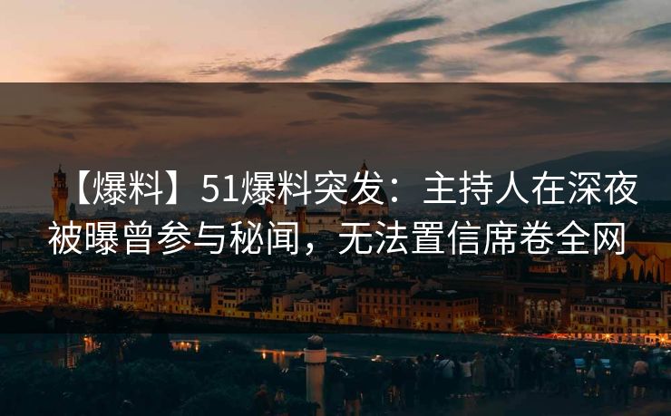 【爆料】51爆料突发：主持人在深夜被曝曾参与秘闻，无法置信席卷全网