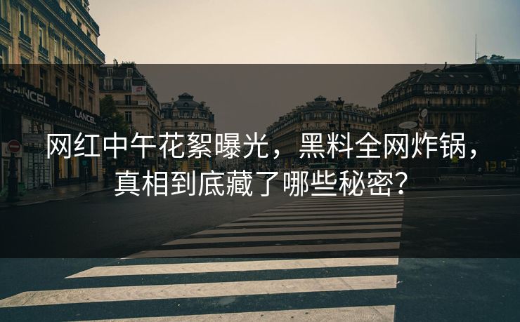 网红中午花絮曝光，黑料全网炸锅，真相到底藏了哪些秘密？
