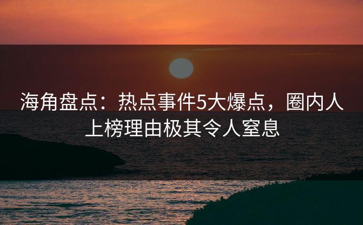 海角盘点：热点事件5大爆点，圈内人上榜理由极其令人窒息