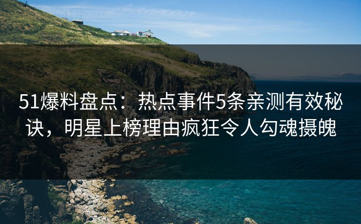 51爆料盘点：热点事件5条亲测有效秘诀，明星上榜理由疯狂令人勾魂摄魄