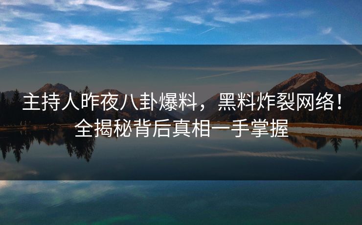 主持人昨夜八卦爆料，黑料炸裂网络！全揭秘背后真相一手掌握