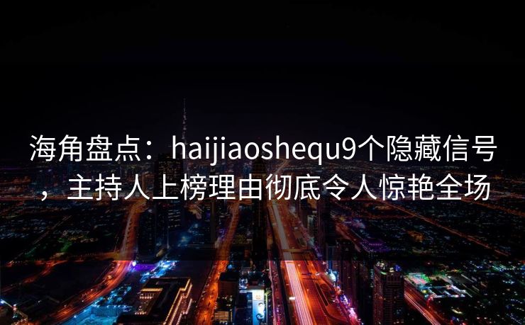 海角盘点：haijiaoshequ9个隐藏信号，主持人上榜理由彻底令人惊艳全场