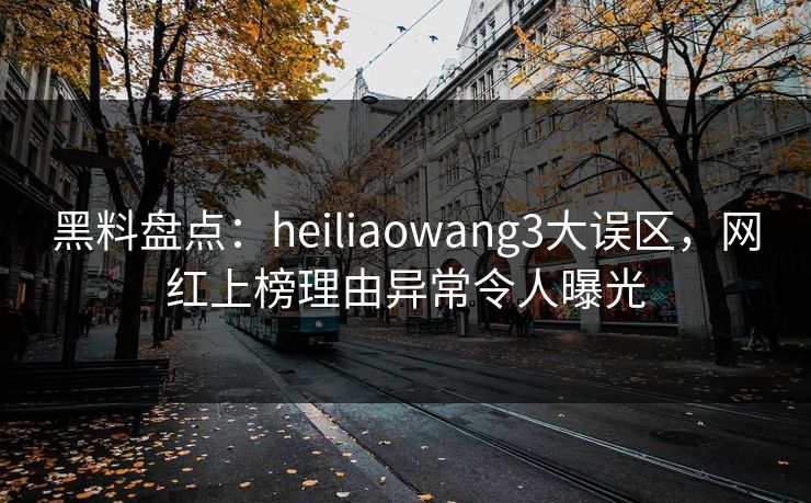 黑料盘点：heiliaowang3大误区，网红上榜理由异常令人曝光